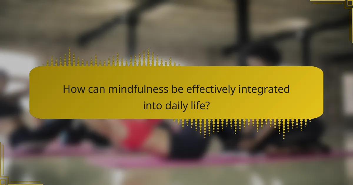 How can mindfulness be effectively integrated into daily life?