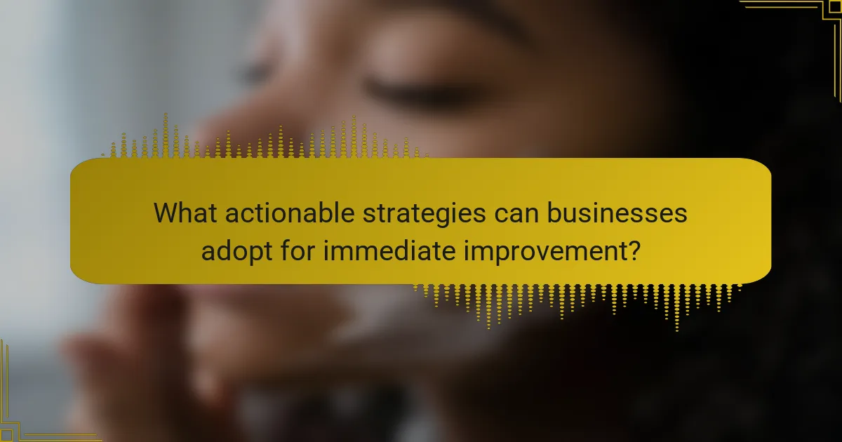 What actionable strategies can businesses adopt for immediate improvement?