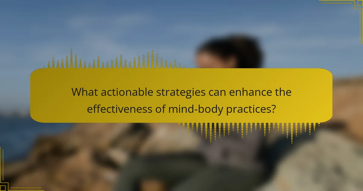 What actionable strategies can enhance the effectiveness of mind-body practices?