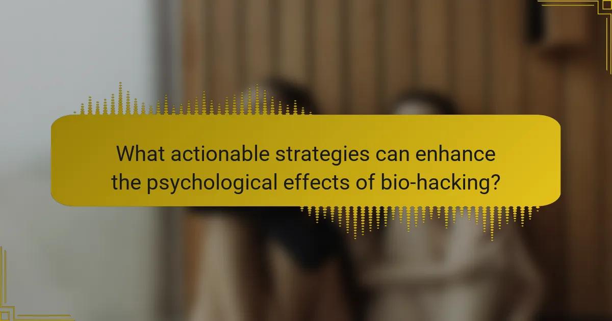 What actionable strategies can enhance the psychological effects of bio-hacking?