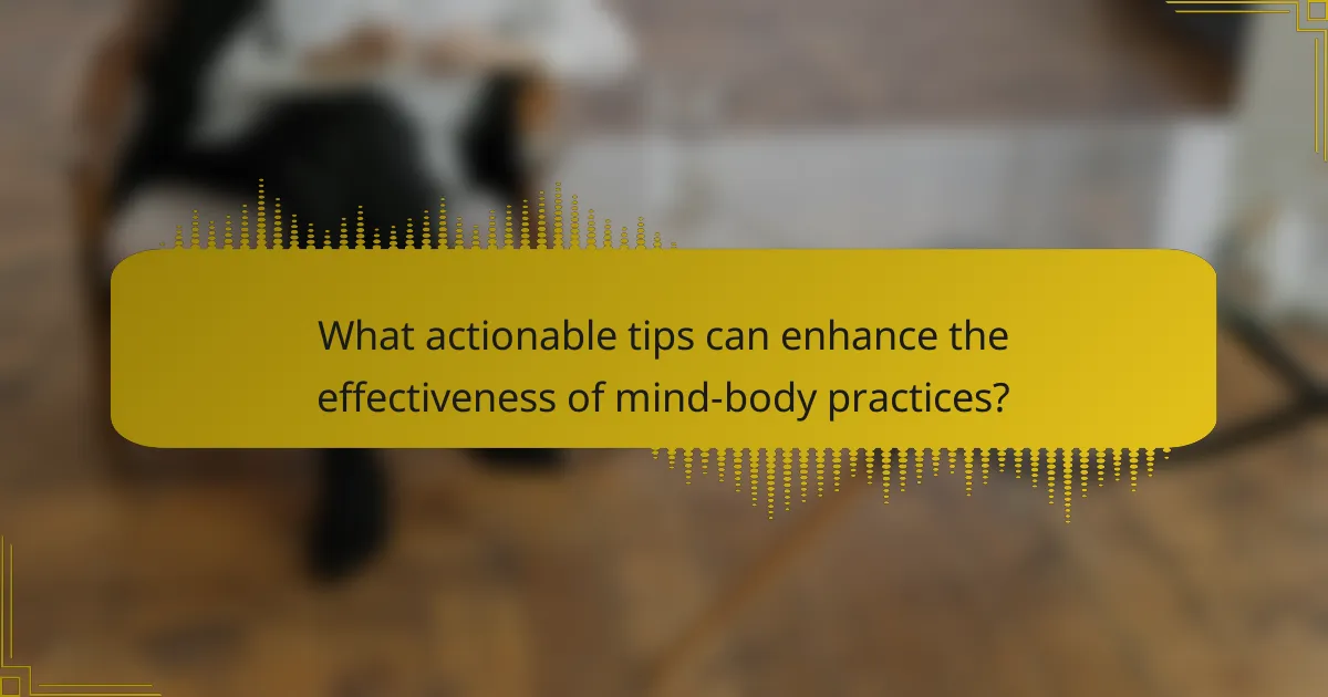 What actionable tips can enhance the effectiveness of mind-body practices?