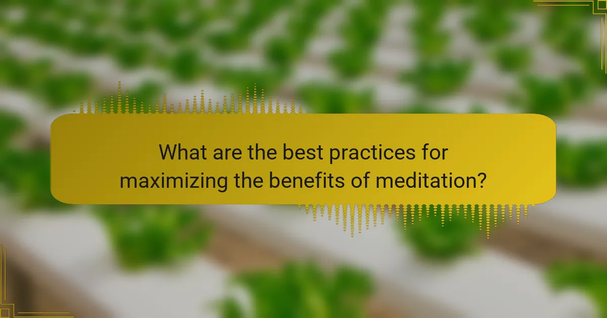What are the best practices for maximizing the benefits of meditation?