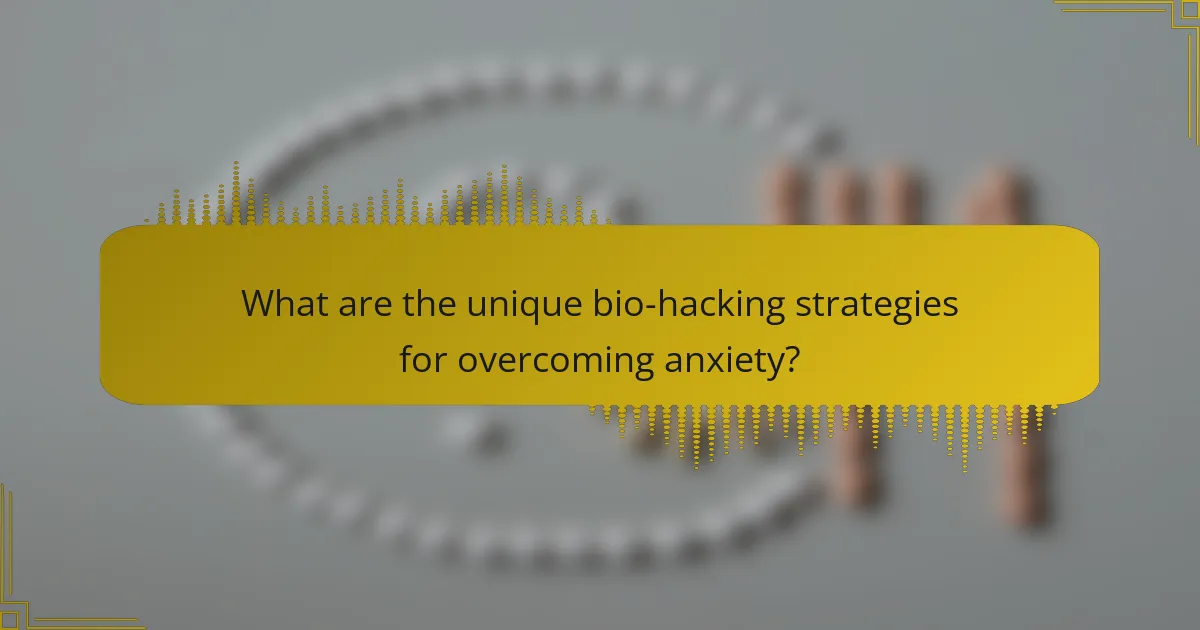 What are the unique bio-hacking strategies for overcoming anxiety?