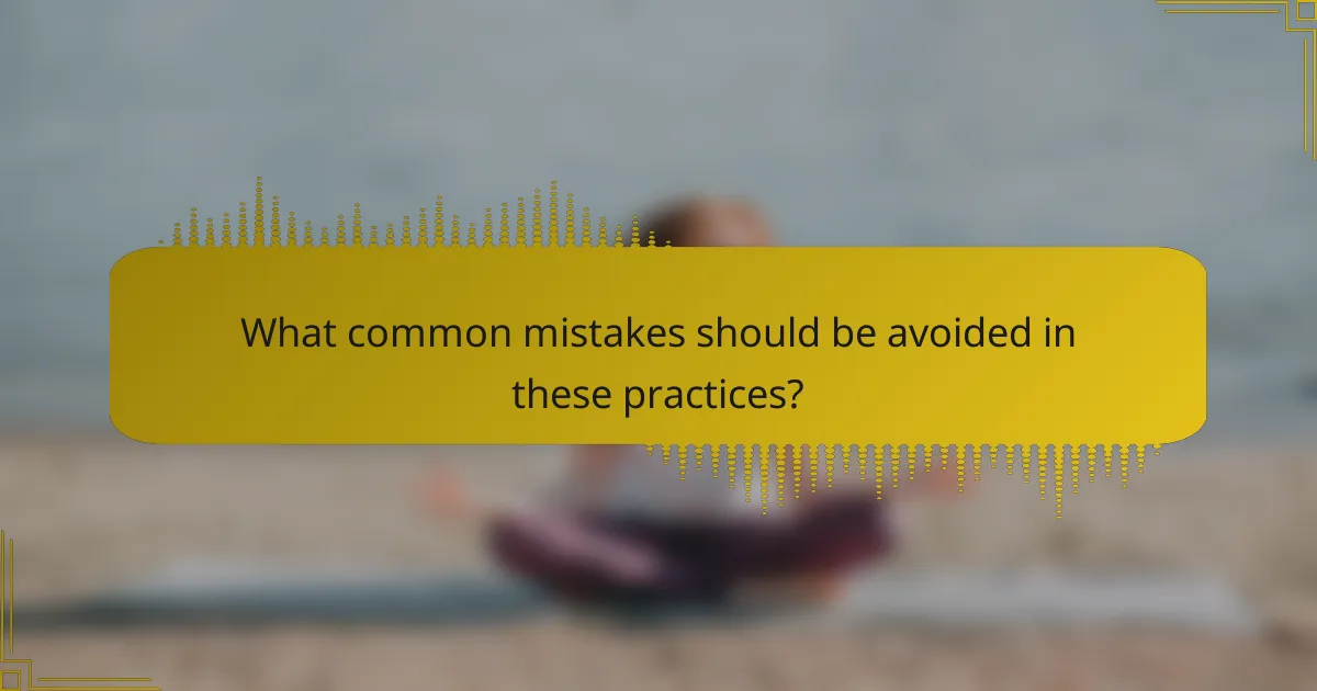 What common mistakes should be avoided in these practices?