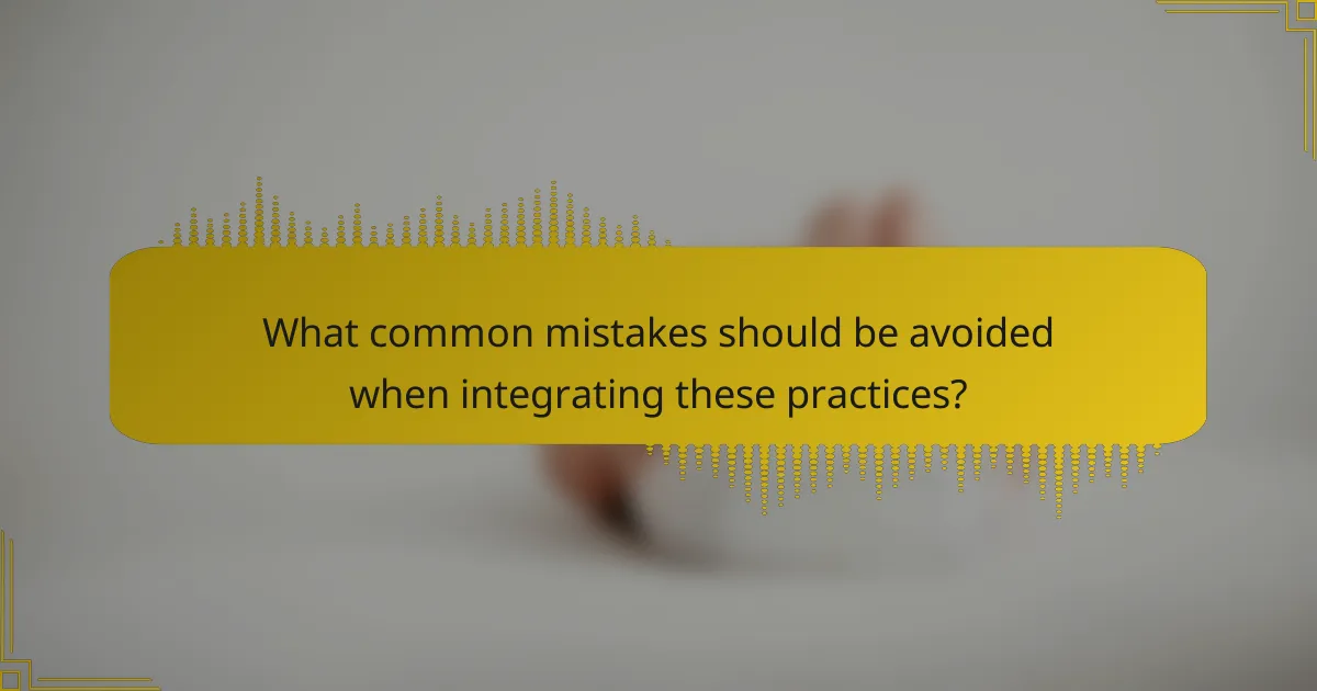 What common mistakes should be avoided when integrating these practices?