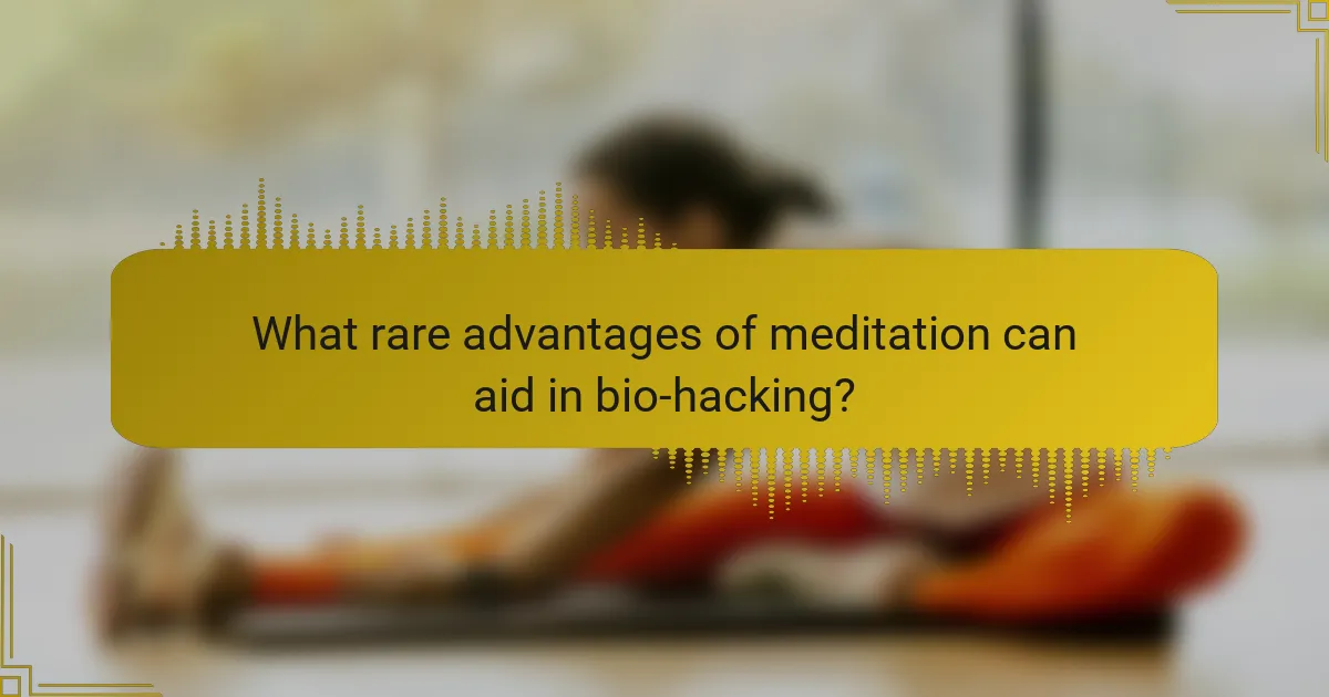 What rare advantages of meditation can aid in bio-hacking?
