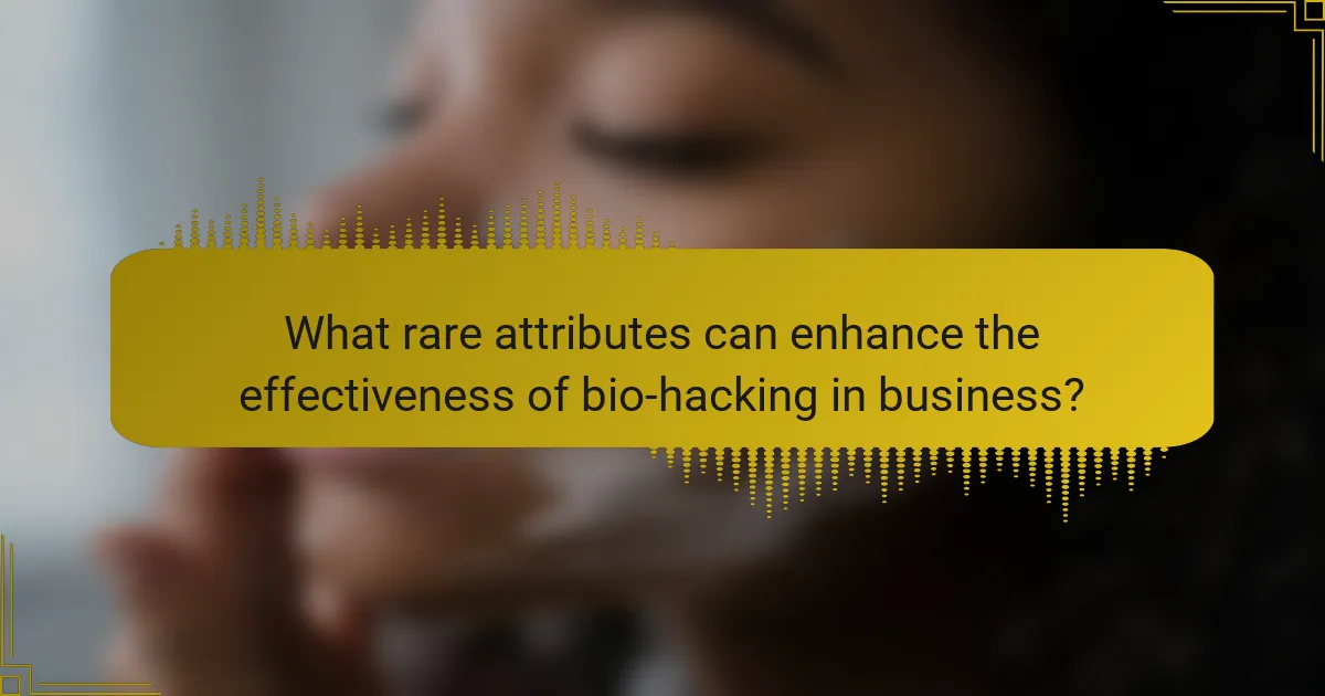 What rare attributes can enhance the effectiveness of bio-hacking in business?