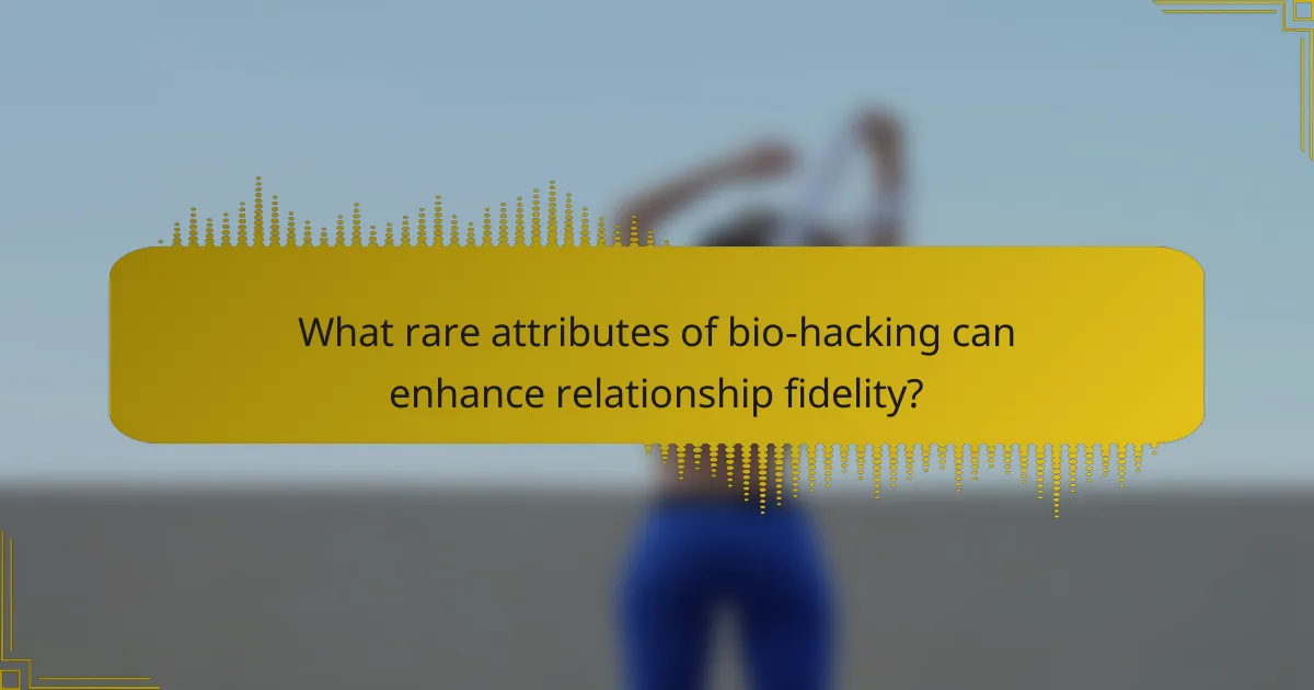 What rare attributes of bio-hacking can enhance relationship fidelity?