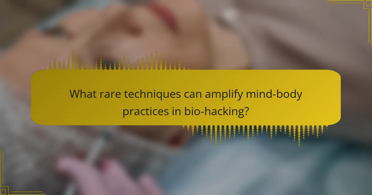 What rare techniques can amplify mind-body practices in bio-hacking?